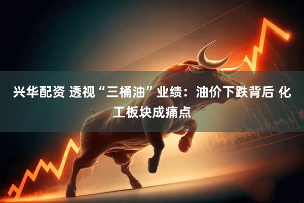 兴华配资 透视“三桶油”业绩：油价下跌背后 化工板块成痛点
