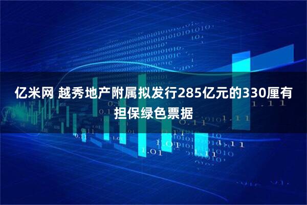 亿米网 越秀地产附属拟发行285亿元的330厘有担保绿色票据