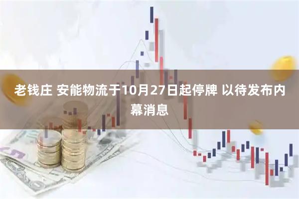 老钱庄 安能物流于10月27日起停牌 以待发布内幕消息