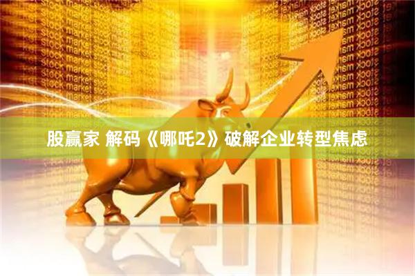 股赢家 解码《哪吒2》破解企业转型焦虑