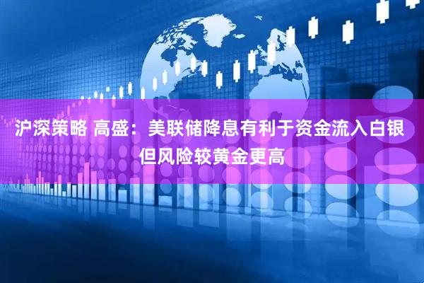 沪深策略 高盛：美联储降息有利于资金流入白银 但风险较黄金更高