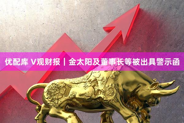 优配库 V观财报｜金太阳及董事长等被出具警示函