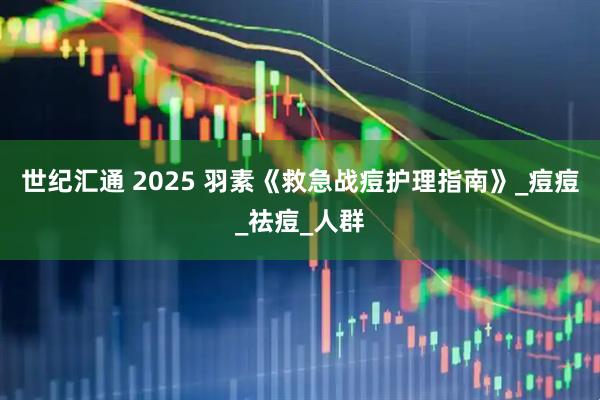世纪汇通 2025 羽素《救急战痘护理指南》_痘痘_祛痘_人群