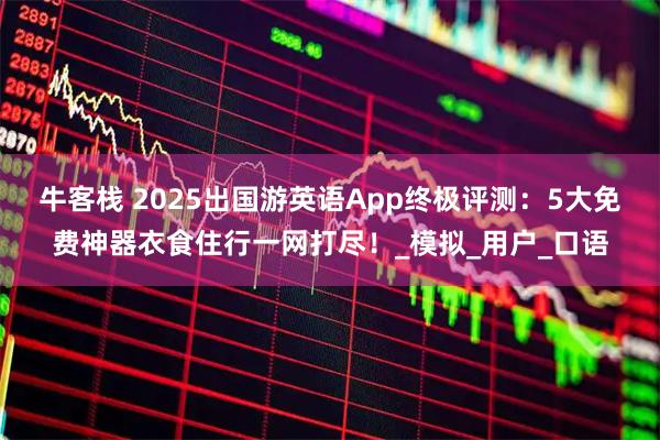 牛客栈 2025出国游英语App终极评测：5大免费神器衣食住行一网打尽！_模拟_用户_口语