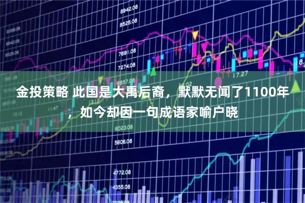 金投策略 此国是大禹后裔，默默无闻了1100年，如今却因一句成语家喻户晓