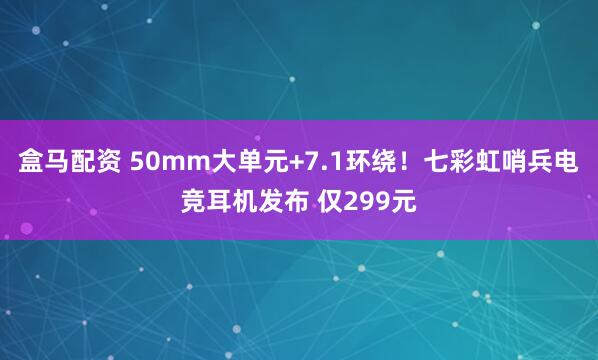 盒马配资 50mm大单元+7.1环绕！七彩虹哨兵电竞耳机发布 仅299元