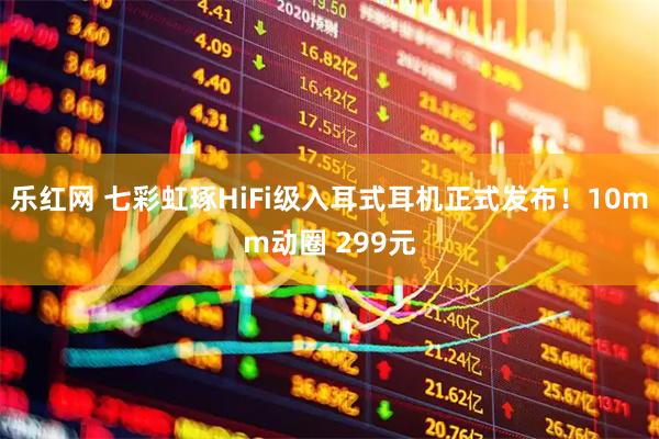 乐红网 七彩虹琢HiFi级入耳式耳机正式发布！10mm动圈 299元