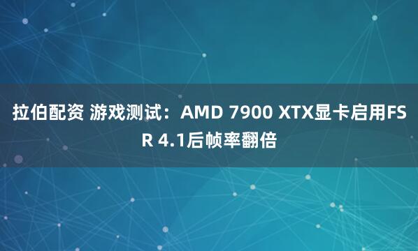 拉伯配资 游戏测试：AMD 7900 XTX显卡启用FSR 4.1后帧率翻倍